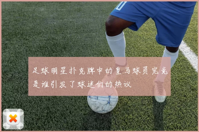 足球明星扑克牌中的皇马球员究竟是谁引发了球迷们的热议