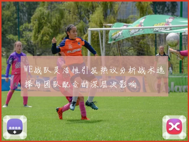 WE战队灵活性引发热议分析战术选择与团队配合的深层次影响
