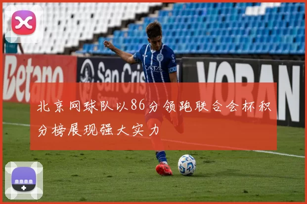 北京网球队以86分领跑联合会杯积分榜展现强大实力