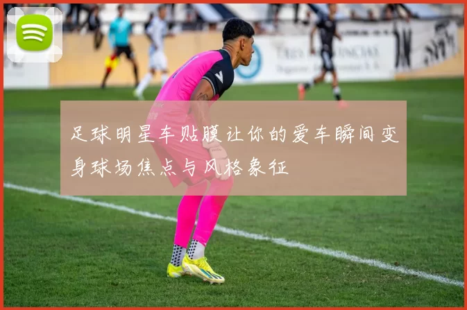 足球明星车贴膜让你的爱车瞬间变身球场焦点与风格象征