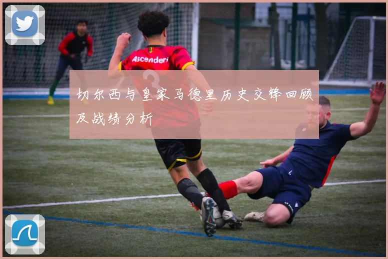 切尔西与皇家马德里历史交锋回顾及战绩分析