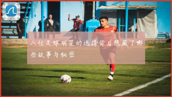 八位足球明星的选择背后隐藏了哪些故事与秘密
