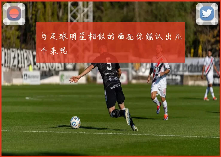 与足球明星相似的面孔你能认出几个来呢