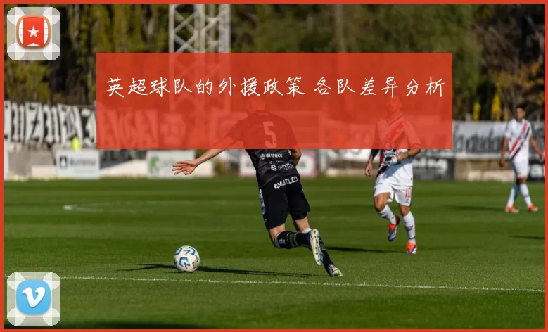 英超球队的外援政策 各队差异分析