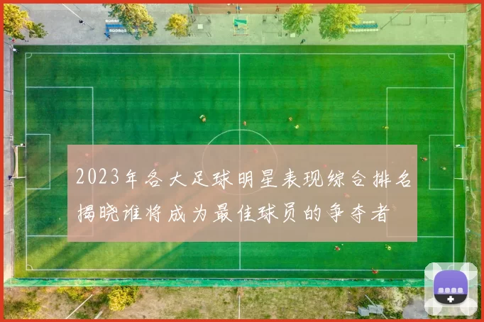 2023年各大足球明星表现综合排名揭晓谁将成为最佳球员的争夺者