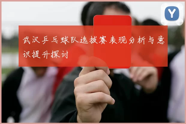 武汉乒乓球队选拔赛表现分析与意识提升探讨