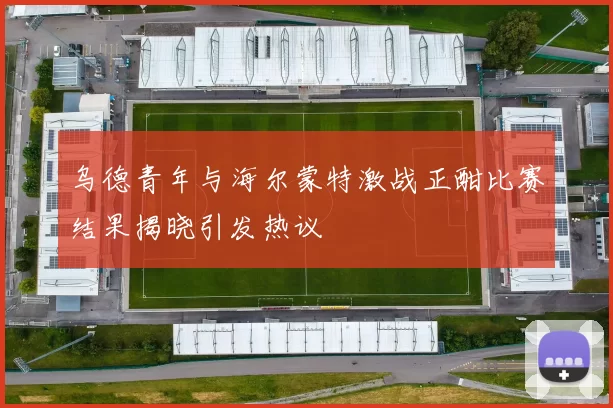 乌德青年与海尔蒙特激战正酣比赛结果揭晓引发热议