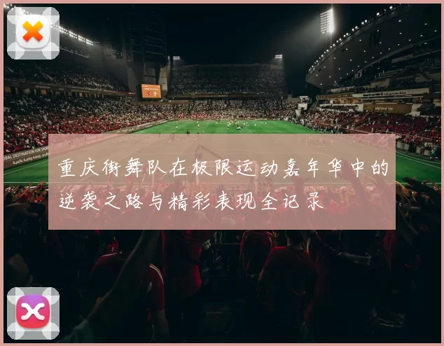 重庆街舞队在极限运动嘉年华中的逆袭之路与精彩表现全记录
