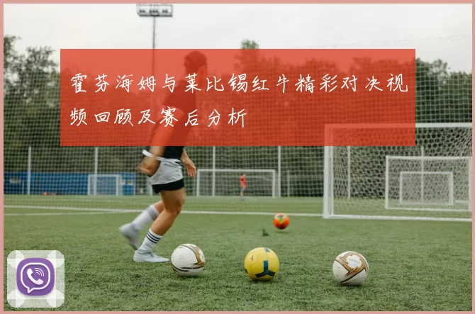 霍芬海姆与莱比锡红牛精彩对决视频回顾及赛后分析
