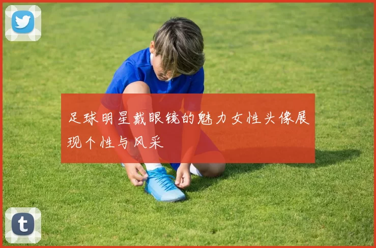 足球明星戴眼镜的魅力女性头像展现个性与风采