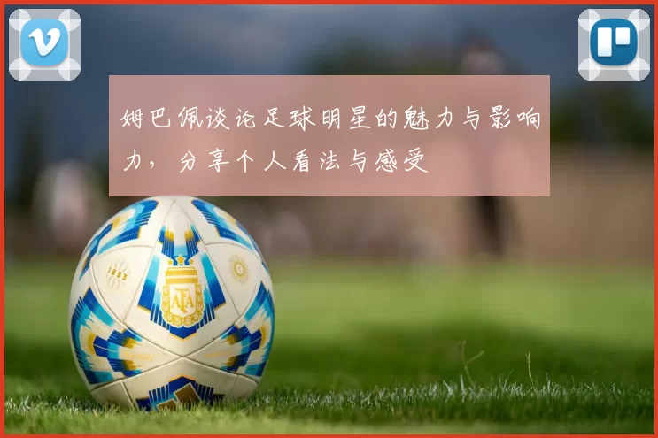 姆巴佩谈论足球明星的魅力与影响力，分享个人看法与感受