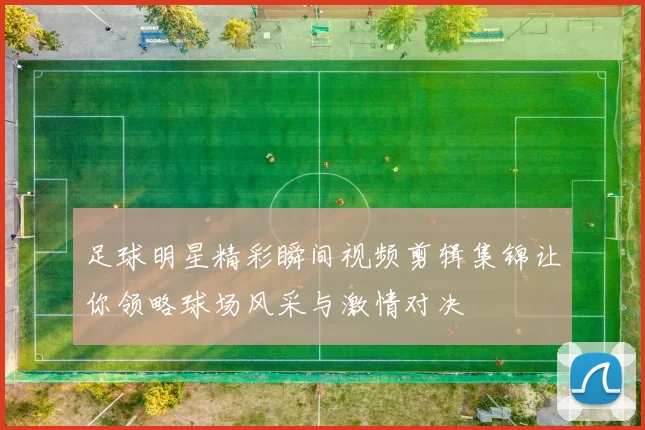 足球明星精彩瞬间视频剪辑集锦让你领略球场风采与激情对决