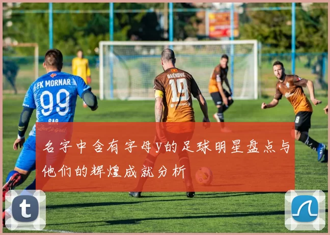 名字中含有字母y的足球明星盘点与他们的辉煌成就分析