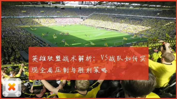 英雄联盟战术解析：V5战队如何实现全局压制与胜利策略
