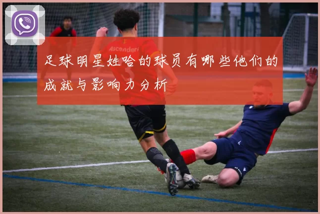 足球明星姓哈的球员有哪些他们的成就与影响力分析