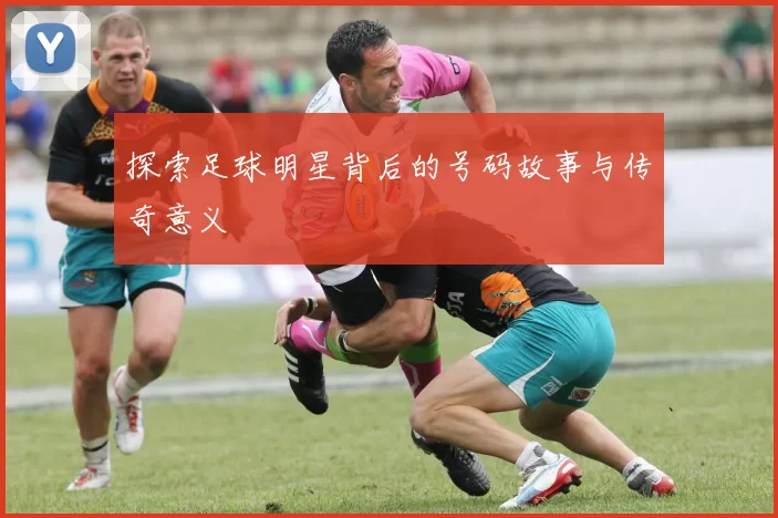 探索足球明星背后的号码故事与传奇意义