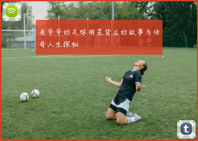老爷爷的足球明星背后的故事与传奇人生探秘