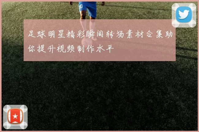 足球明星精彩瞬间转场素材合集助你提升视频制作水平
