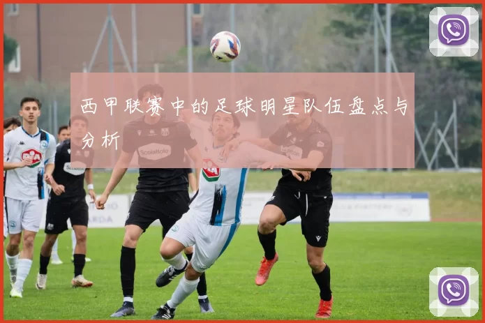 西甲联赛中的足球明星队伍盘点与分析