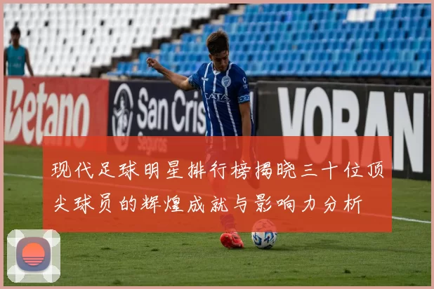 现代足球明星排行榜揭晓三十位顶尖球员的辉煌成就与影响力分析