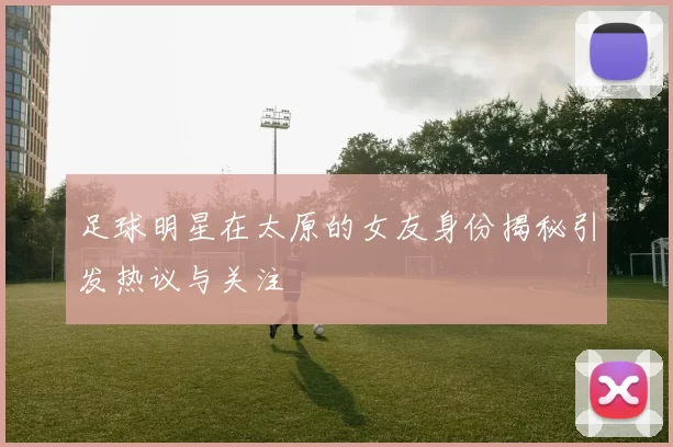 足球明星在太原的女友身份揭秘引发热议与关注