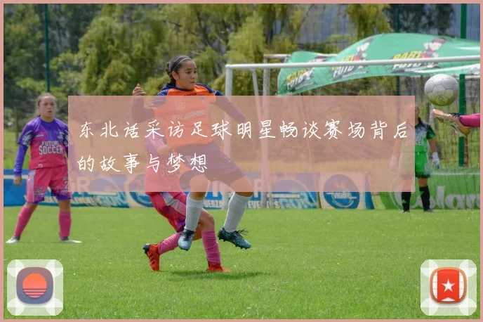东北话采访足球明星畅谈赛场背后的故事与梦想