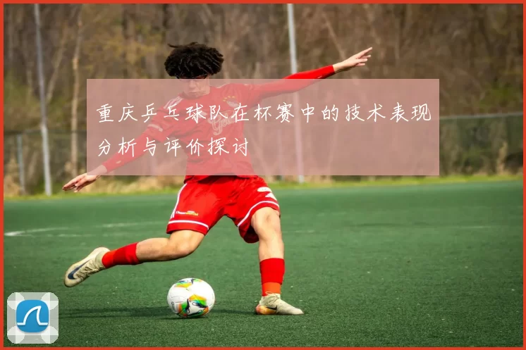 重庆乒乓球队在杯赛中的技术表现分析与评价探讨