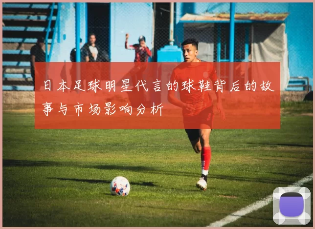 日本足球明星代言的球鞋背后的故事与市场影响分析