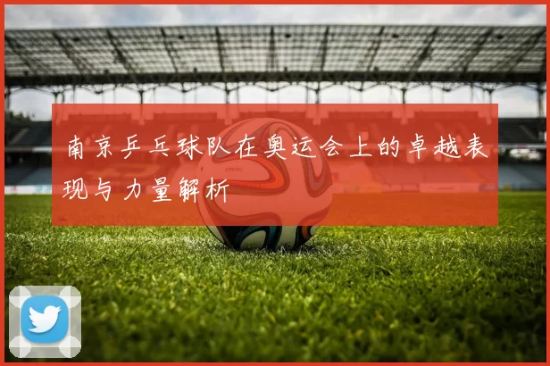 南京乒乓球队在奥运会上的卓越表现与力量解析