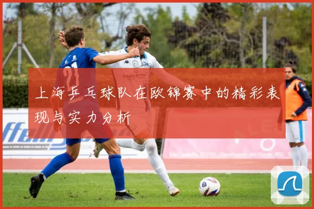 上海乒乓球队在欧锦赛中的精彩表现与实力分析