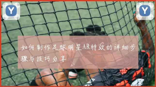 如何制作足球明星AR特效的详细步骤与技巧分享