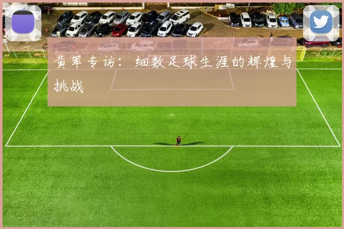 黄军专访：细数足球生涯的辉煌与挑战