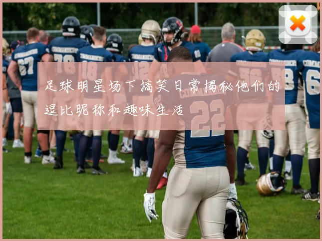 足球明星场下搞笑日常揭秘他们的逗比昵称和趣味生活