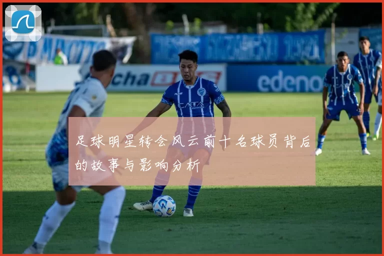 足球明星转会风云前十名球员背后的故事与影响分析