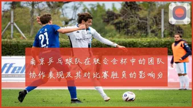 南京乒乓球队在联合会杯中的团队协作表现及其对比赛胜负的影响分析