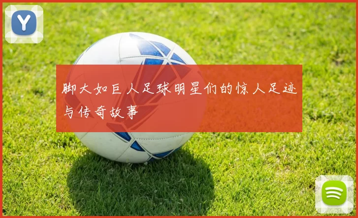 脚大如巨人足球明星们的惊人足迹与传奇故事