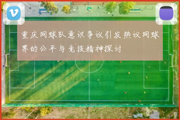 重庆网球队意识争议引发热议网球界的公平与竞技精神探讨