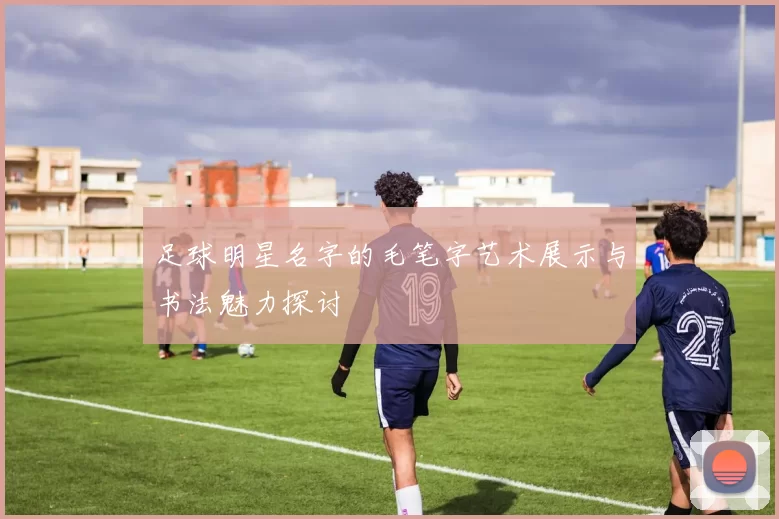足球明星名字的毛笔字艺术展示与书法魅力探讨