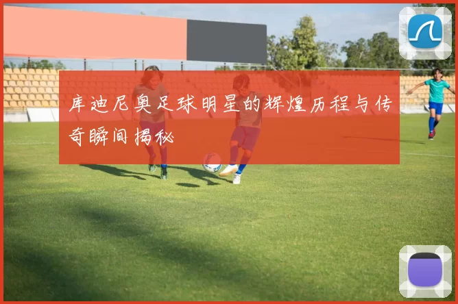 库迪尼奥足球明星的辉煌历程与传奇瞬间揭秘