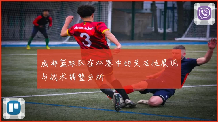 成都篮球队在杯赛中的灵活性展现与战术调整分析