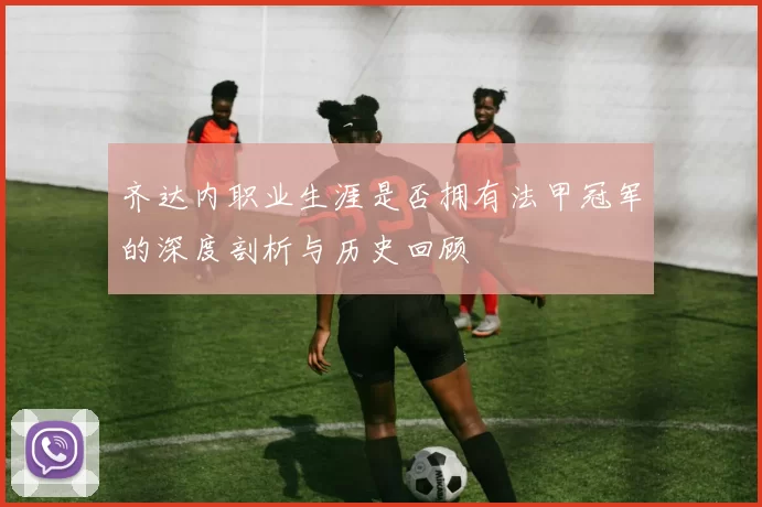 齐达内职业生涯是否拥有法甲冠军的深度剖析与历史回顾