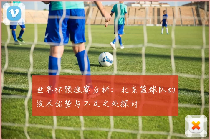 世界杯预选赛分析：北京篮球队的技术优势与不足之处探讨