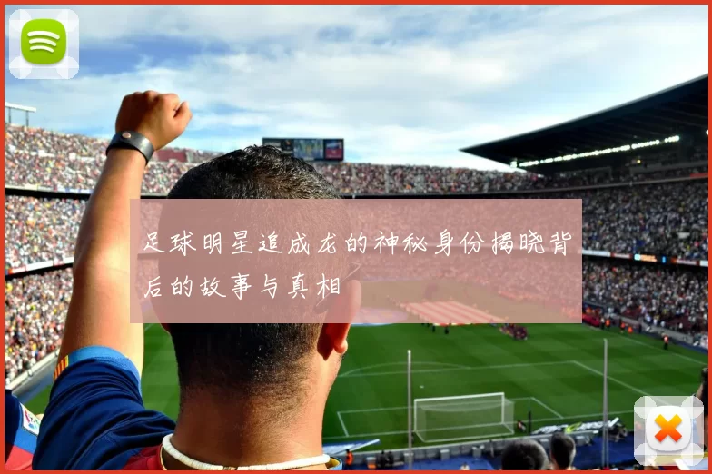 足球明星追成龙的神秘身份揭晓背后的故事与真相