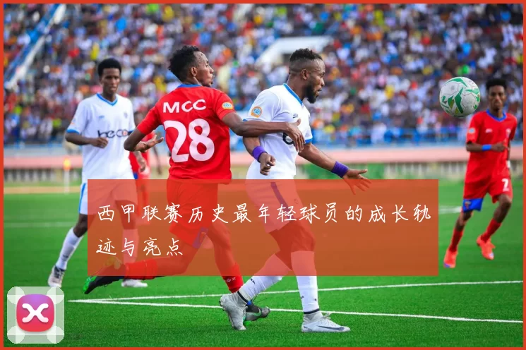 西甲联赛历史最年轻球员的成长轨迹与亮点