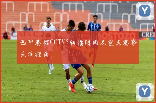 西甲赛程CCTV5转播时间及重点赛事关注指南
