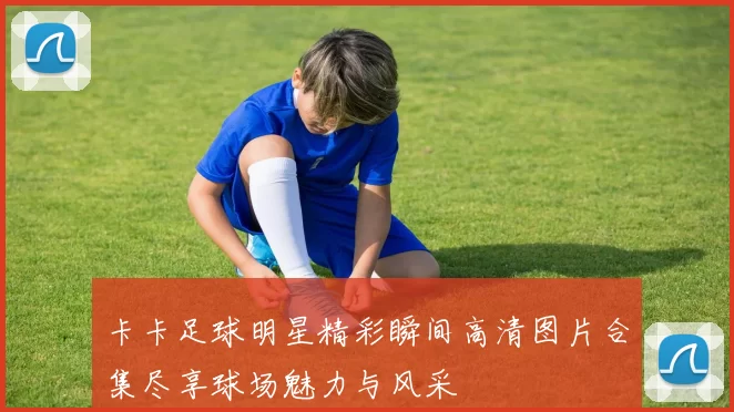 卡卡足球明星精彩瞬间高清图片合集尽享球场魅力与风采
