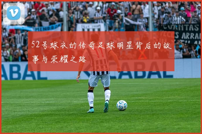 52号球衣的传奇足球明星背后的故事与荣耀之路