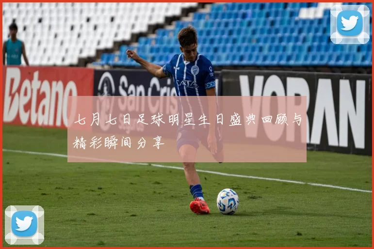 七月七日足球明星生日盛典回顾与精彩瞬间分享