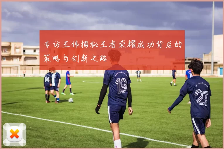 专访王伟揭秘王者荣耀成功背后的策略与创新之路