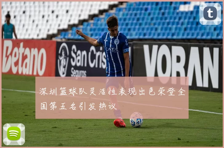 深圳篮球队灵活性表现出色荣登全国第五名引发热议